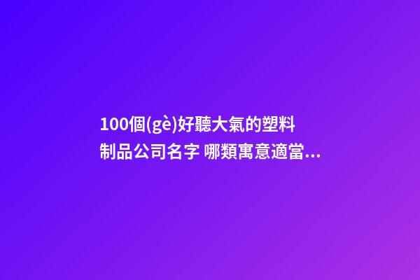 100個(gè)好聽大氣的塑料制品公司名字 哪類寓意適當(dāng)